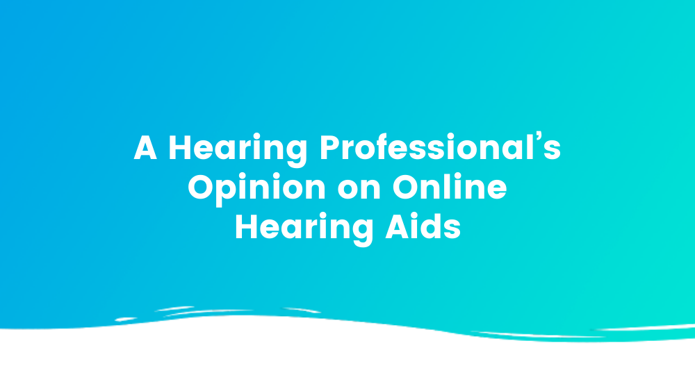 A Hearing Professional’s Opinion on Online Hearing Aids